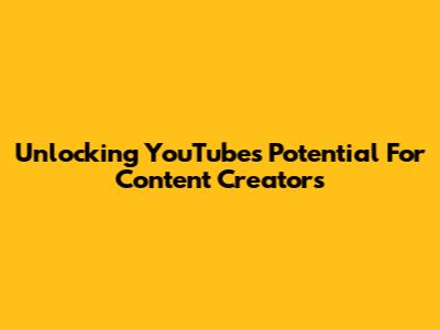 Unlocking YouTube's Potential For Content Creators