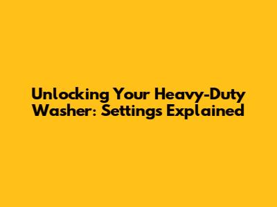 Unlocking Your Heavy-Duty Washer: Settings Explained