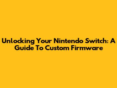 Unlocking Your Nintendo Switch: A Guide To Custom Firmware