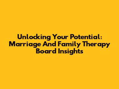 Unlocking Your Potential: Marriage And Family Therapy Board Insights