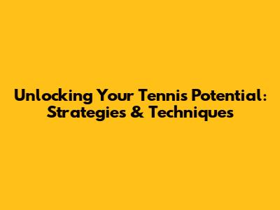 Unlocking Your Tennis Potential: Strategies & Techniques