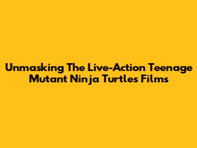 Unmasking The Live-Action Teenage Mutant Ninja Turtles Films