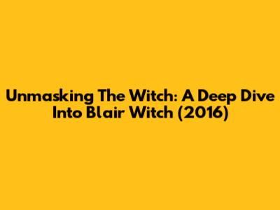 Unmasking The Witch: A Deep Dive Into Blair Witch (2016)