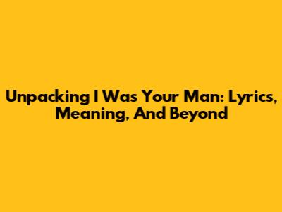 Unpacking "I Was Your Man": Lyrics, Meaning, And Beyond
