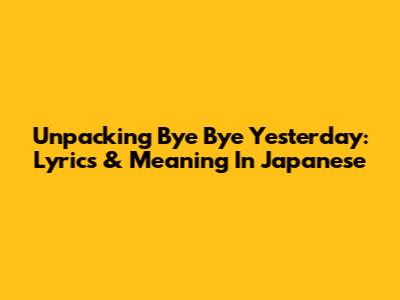Unpacking 'Bye Bye Yesterday': Lyrics & Meaning In Japanese