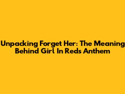 Unpacking 'Forget Her': The Meaning Behind Girl In Red's Anthem