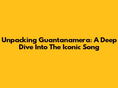 Unpacking 'Guantanamera': A Deep Dive Into The Iconic Song