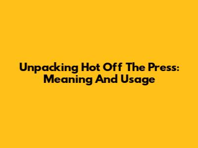Unpacking 'Hot Off The Press': Meaning And Usage
