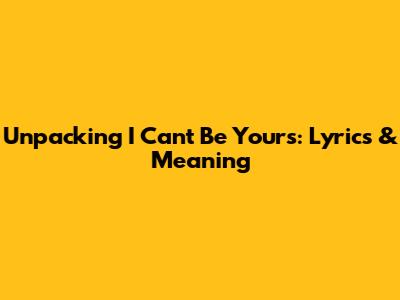Unpacking 'I Can't Be Yours': Lyrics & Meaning