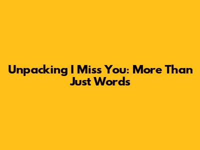 Unpacking 'I Miss You': More Than Just Words