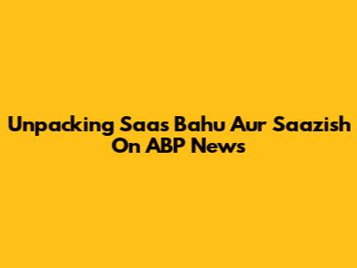 Unpacking 'Saas Bahu Aur Saazish' On ABP News