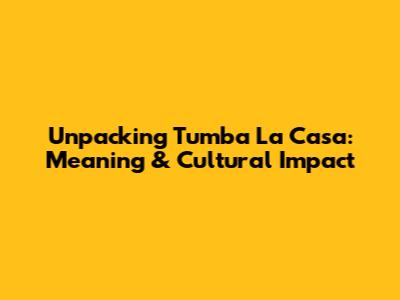 Unpacking 'Tumba La Casa': Meaning & Cultural Impact