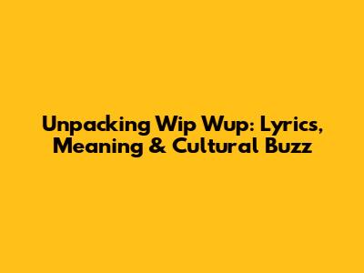 Unpacking 'Wip Wup': Lyrics, Meaning & Cultural Buzz