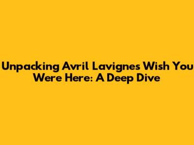 Unpacking Avril Lavigne's 'Wish You Were Here': A Deep Dive