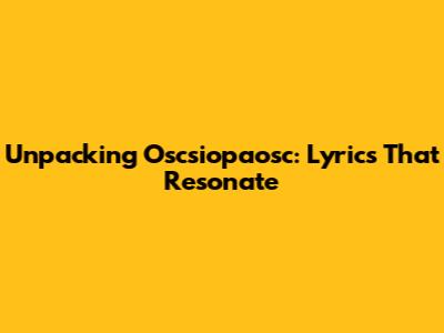 Unpacking Oscsiopaosc: Lyrics That Resonate