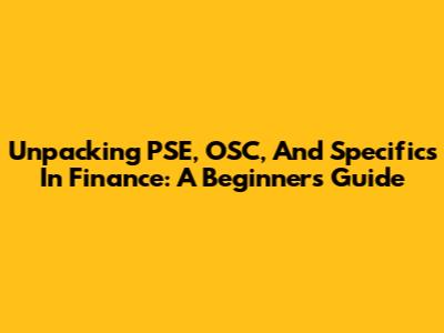 Unpacking PSE, OSC, And Specifics In Finance: A Beginner's Guide