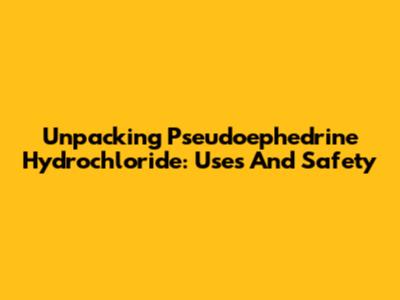Unpacking Pseudoephedrine Hydrochloride: Uses And Safety