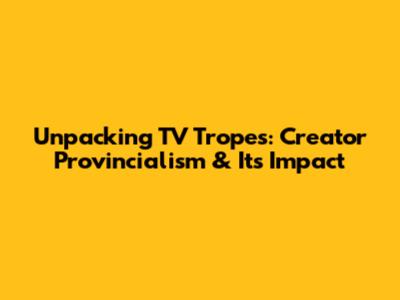 Unpacking TV Tropes: Creator Provincialism & Its Impact
