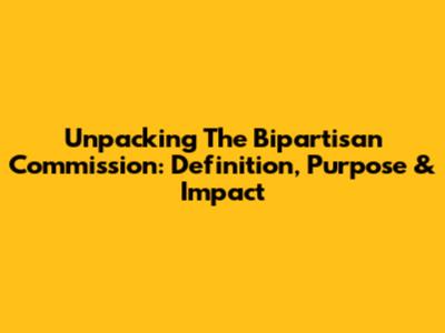 Unpacking The Bipartisan Commission: Definition, Purpose & Impact