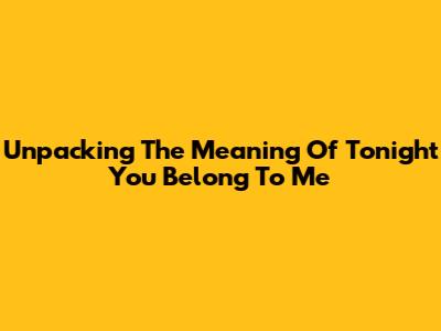 Unpacking The Meaning Of 'Tonight You Belong To Me'