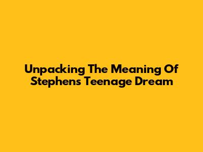 Unpacking The Meaning Of Stephen's 'Teenage Dream'