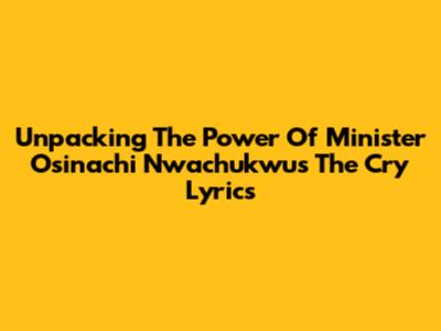 Unpacking The Power Of Minister Osinachi Nwachukwu's 'The Cry' Lyrics