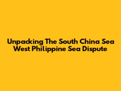 Unpacking The South China Sea West Philippine Sea Dispute