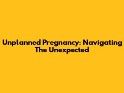 Unplanned Pregnancy: Navigating The Unexpected