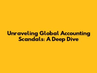 Unraveling Global Accounting Scandals: A Deep Dive