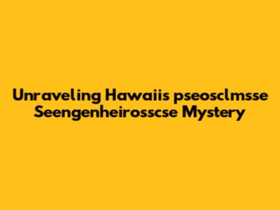 Unraveling Hawaii's 'pseosclmsse Seengenheirosscse' Mystery