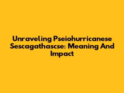 Unraveling Pseiohurricanese Sescagathascse: Meaning And Impact