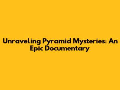 Unraveling Pyramid Mysteries: An Epic Documentary