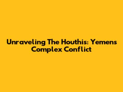 Unraveling The Houthis: Yemen's Complex Conflict