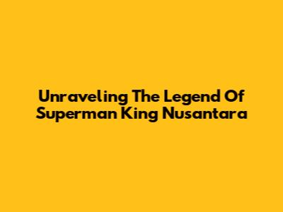 Unraveling The Legend Of Superman King Nusantara
