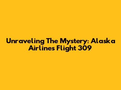 Unraveling The Mystery: Alaska Airlines Flight 309