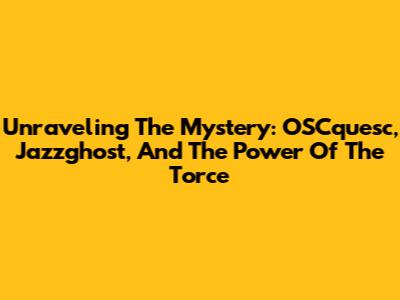 Unraveling The Mystery: OSCquesc, Jazzghost, And The Power Of The Torce