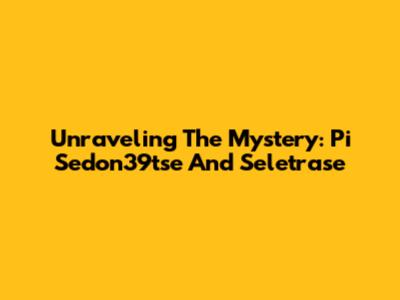Unraveling The Mystery: Pi Sedon39tse And Seletrase
