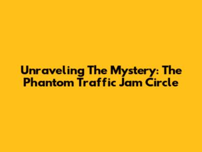 Unraveling The Mystery: The Phantom Traffic Jam Circle