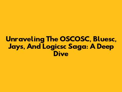 Unraveling The OSCOSC, Bluesc, Jays, And Logicsc Saga: A Deep Dive
