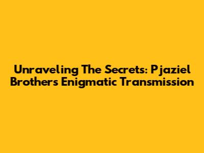 Unraveling The Secrets: Pjaziel Brothers' Enigmatic Transmission
