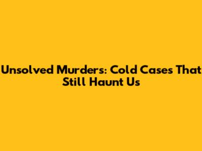 Unsolved Murders: Cold Cases That Still Haunt Us