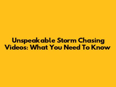 Unspeakable Storm Chasing Videos: What You Need To Know