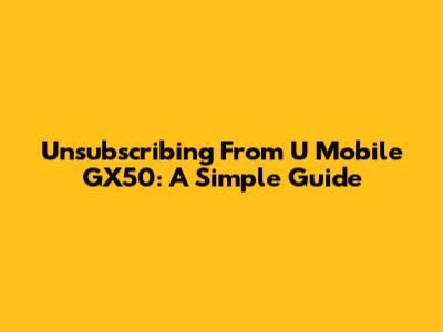 Unsubscribing From U Mobile GX50: A Simple Guide
