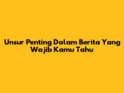 Unsur Penting Dalam Berita Yang Wajib Kamu Tahu