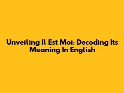 Unveiling 'Il Est Moi': Decoding Its Meaning In English