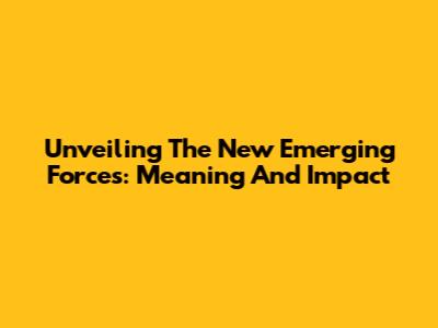 Unveiling 'The New Emerging Forces': Meaning And Impact