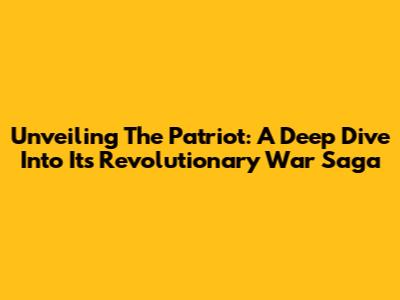 Unveiling 'The Patriot': A Deep Dive Into Its Revolutionary War Saga