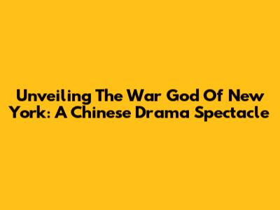 Unveiling 'The War God Of New York': A Chinese Drama Spectacle