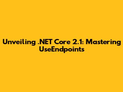 Unveiling .NET Core 2.1: Mastering UseEndpoints