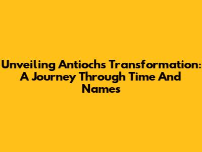 Unveiling Antioch's Transformation: A Journey Through Time And Names